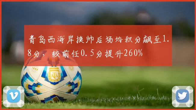 青岛西海岸换帅后场均积分飙至1.8分，较前任0.5分提升260%