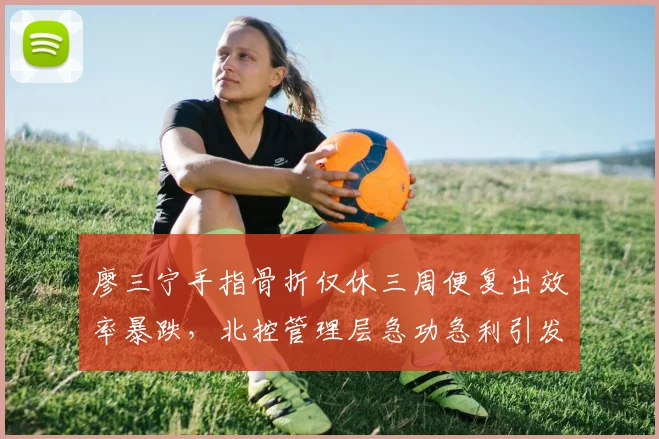 廖三宁手指骨折仅休三周便复出效率暴跌，北控管理层急功急利引发口诛笔伐