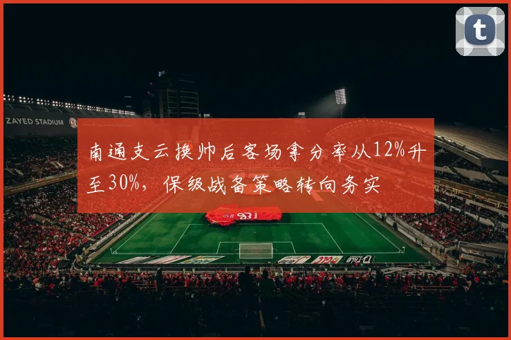 南通支云换帅后客场拿分率从12%升至30%，保级战备策略转向务实