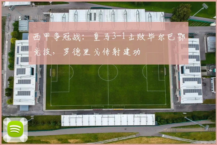 西甲争冠战：皇马3-1击败毕尔巴鄂竞技，罗德里戈传射建功
