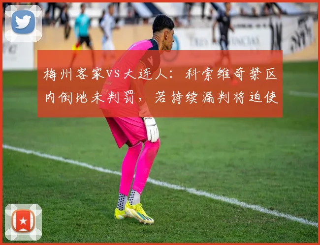 梅州客家vs大连人：科索维奇禁区内倒地未判罚，若持续漏判将迫使球队改变战术风格