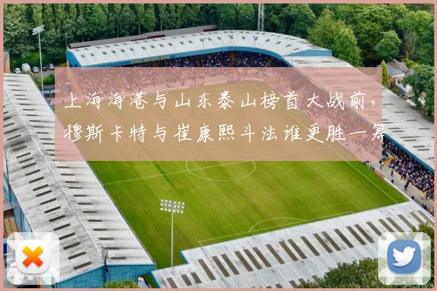 上海海港与山东泰山榜首大战前，穆斯卡特与崔康熙斗法谁更胜一筹？