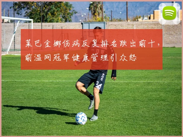 莱巴金娜伤病反复排名跌出前十，前温网冠军健康管理引众怒