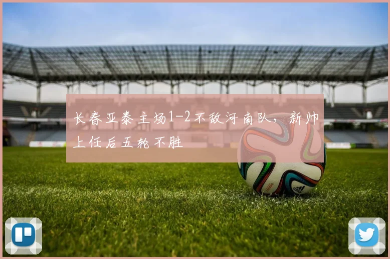长春亚泰主场1-2不敌河南队，新帅上任后五轮不胜