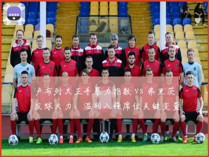 卢布列夫正手暴力指数 vs 弗里茨发球火力，温网八强席位关键变量